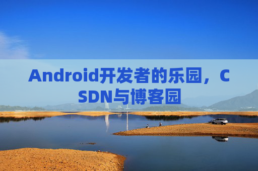 Android开发者的乐园，CSDN与博客园