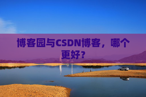 博客园与CSDN博客，哪个更好？